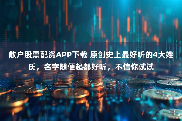 散户股票配资APP下载 原创史上最好听的4大姓氏，名字随便起都好听，不信你试试