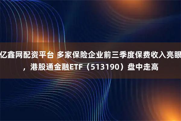 亿鑫网配资平台 多家保险企业前三季度保费收入亮眼，港股通金融ETF（513190）盘中走高