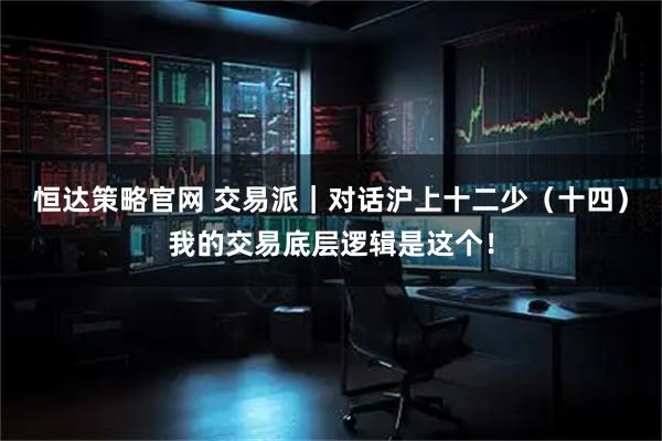 恒达策略官网 交易派｜对话沪上十二少（十四）我的交易底层逻辑是这个！