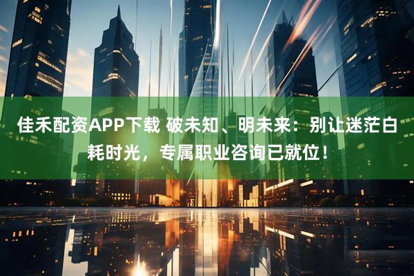 佳禾配资APP下载 破未知、明未来：别让迷茫白耗时光，专属职业咨询已就位！