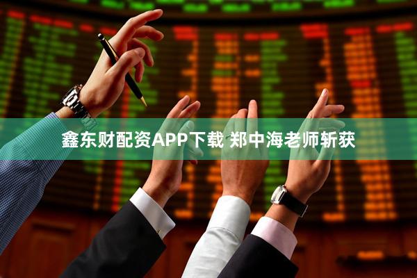 鑫东财配资APP下载 郑中海老师斩获