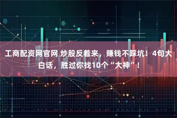 工商配资网官网 炒股反着来，赚钱不踩坑！4句大白话，胜过你找10个“大神”！