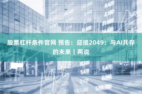 股票杠杆条件官网 预告：迎接2049：与AI共存的未来丨两说