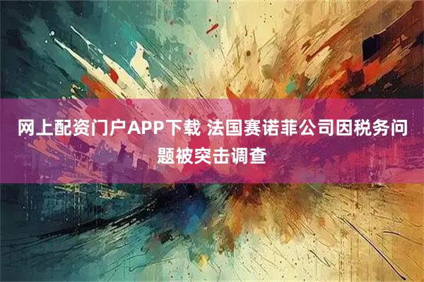 网上配资门户APP下载 法国赛诺菲公司因税务问题被突击调查