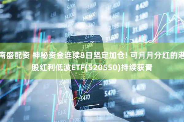 南盛配资 神秘资金连续8日坚定加仓! 可月月分红的港股红利低波ETF(520550)持续获青