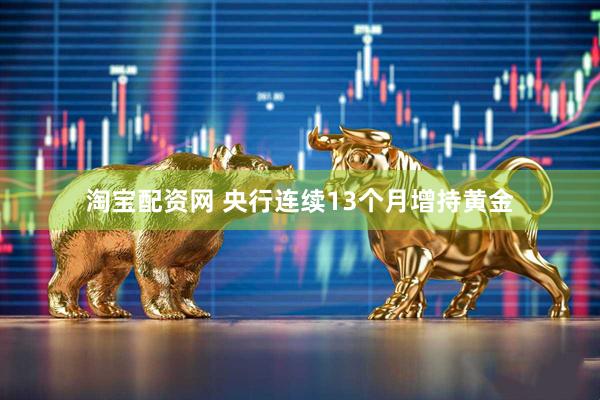 淘宝配资网 央行连续13个月增持黄金