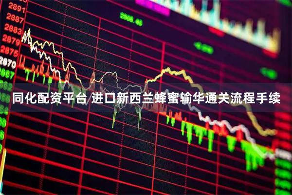 同化配资平台 进口新西兰蜂蜜输华通关流程手续