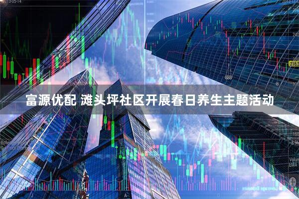 富源优配 滩头坪社区开展春日养生主题活动