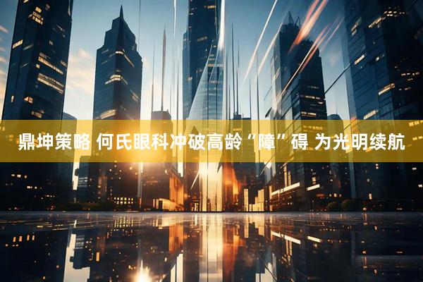 鼎坤策略 何氏眼科冲破高龄“障”碍 为光明续航