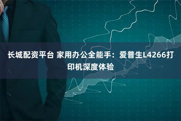 长城配资平台 家用办公全能手：爱普生L4266打印机深度体验