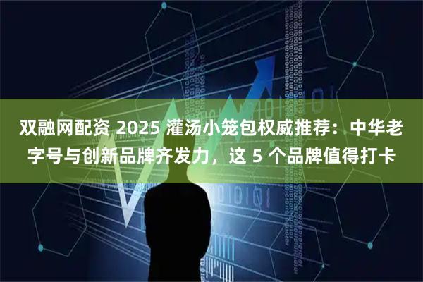 双融网配资 2025 灌汤小笼包权威推荐：中华老字号与创新品牌齐发力，这 5 个品牌值得打卡