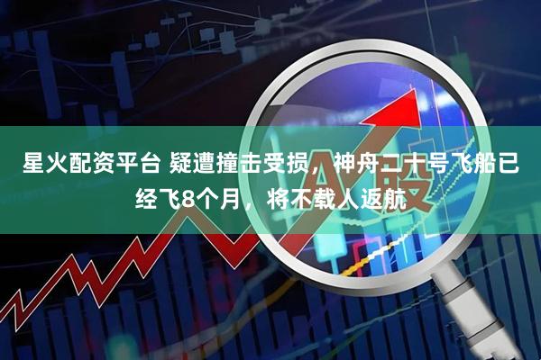 星火配资平台 疑遭撞击受损，神舟二十号飞船已经飞8个月，将不载人返航