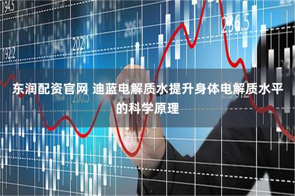 东润配资官网 迪蓝电解质水提升身体电解质水平的科学原理
