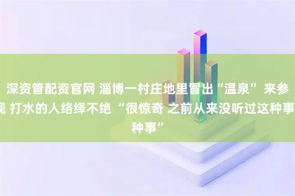 深资管配资官网 淄博一村庄地里冒出“温泉” 来参观 打水的人络绎不绝 “很惊奇 之前从来没听过这种事”