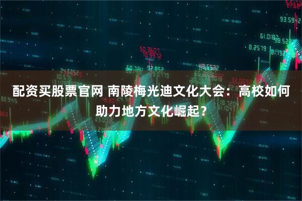 配资买股票官网 南陵梅光迪文化大会：高校如何助力地方文化崛起？