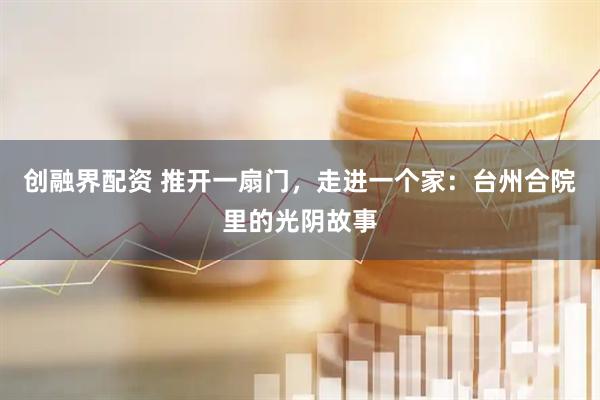 创融界配资 推开一扇门，走进一个家：台州合院里的光阴故事