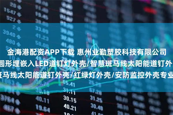 金海港配资APP下载 惠州业勤塑胶科技有限公司：人行道警示灯外壳/圆形埋嵌入LED道钉灯外壳/智慧斑马线太阳能道钉外壳/红绿灯外壳/安防监控外壳专业制造商