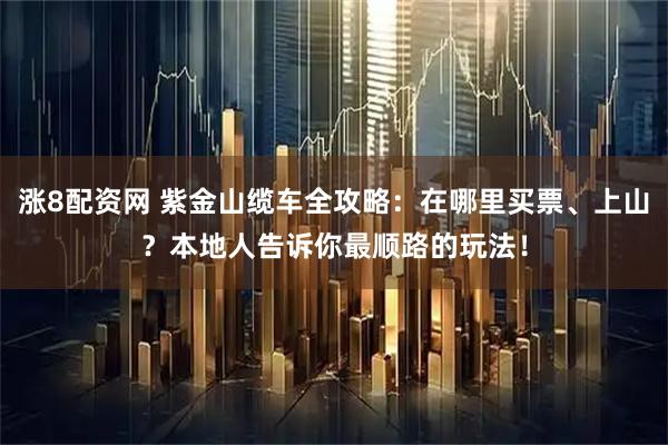 涨8配资网 紫金山缆车全攻略：在哪里买票、上山？本地人告诉你最顺路的玩法！