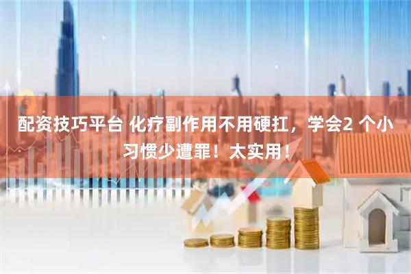 配资技巧平台 化疗副作用不用硬扛，学会2 个小习惯少遭罪！太实用！