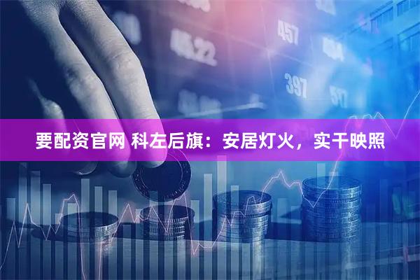 要配资官网 科左后旗：安居灯火，实干映照