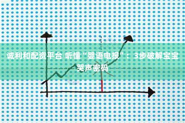 诚利和配资平台 听懂“婴语电报”：3步破解宝宝哭声密码
