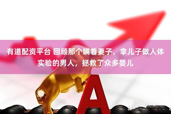 有道配资平台 回顾那个瞒着妻子，拿儿子做人体实验的男人，拯救了众多婴儿