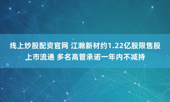 线上炒股配资官网 江瀚新材约1.22亿股限售股上市流通 多名高管承诺一年内不减持