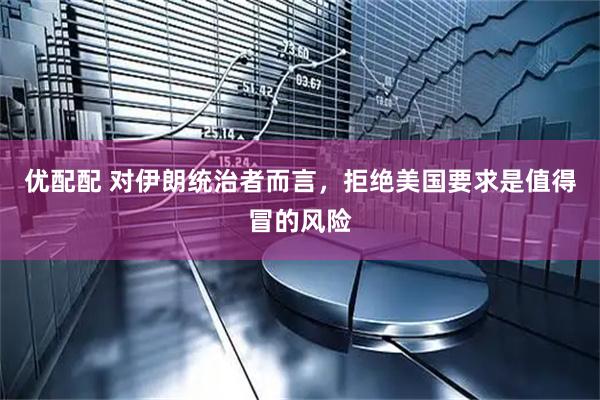 优配配 对伊朗统治者而言，拒绝美国要求是值得冒的风险