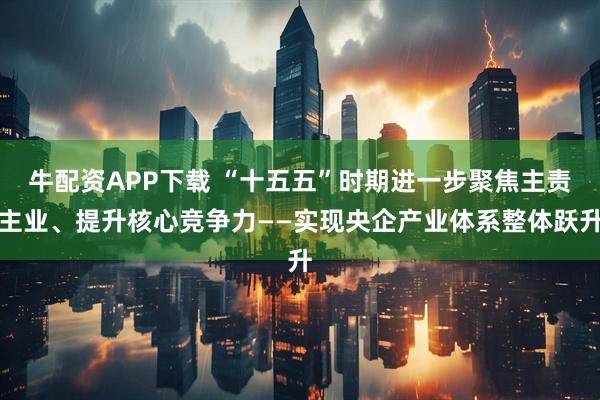牛配资APP下载 “十五五”时期进一步聚焦主责主业、提升核心竞争力——实现央企产业体系整体跃升
