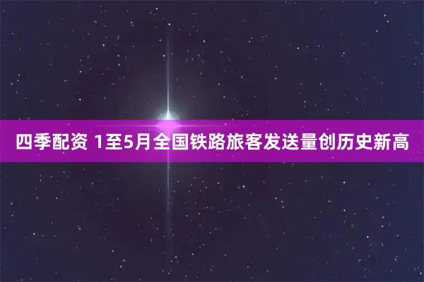 四季配资 1至5月全国铁路旅客发送量创历史新高