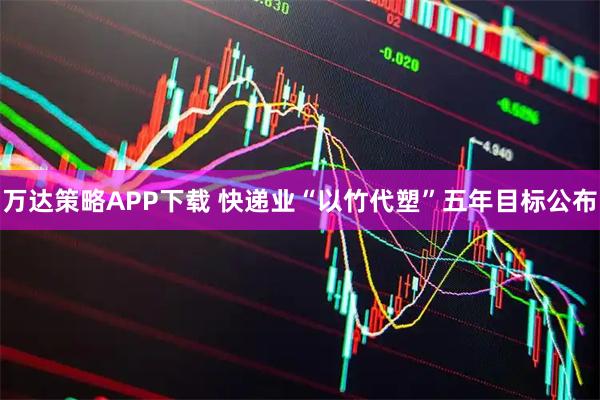 万达策略APP下载 快递业“以竹代塑”五年目标公布