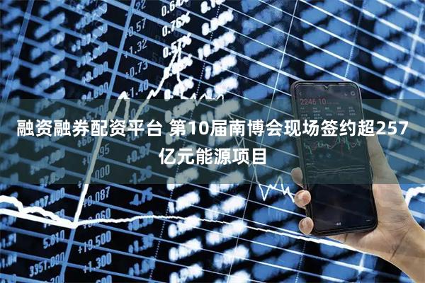 融资融券配资平台 第10届南博会现场签约超257亿元能源项目