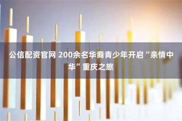 公信配资官网 200余名华裔青少年开启“亲情中华”重庆之旅