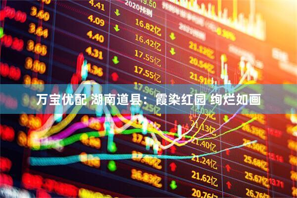 万宝优配 湖南道县：霞染红园 绚烂如画