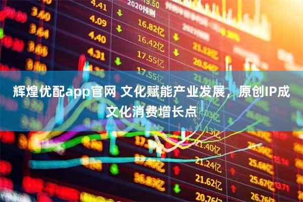 辉煌优配app官网 文化赋能产业发展，原创IP成文化消费增长点