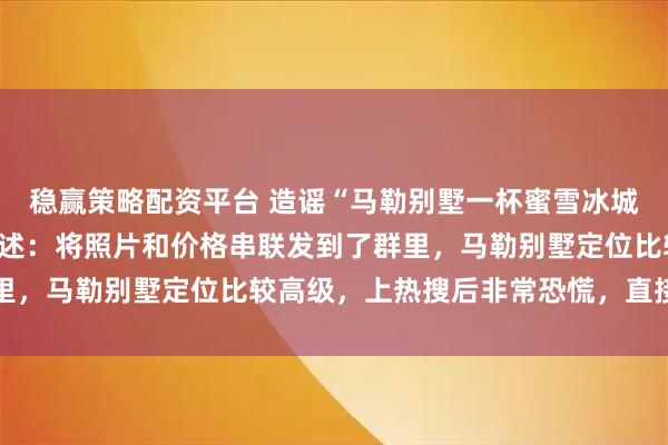 稳赢策略配资平台 造谣“马勒别墅一杯蜜雪冰城398元”，涉事男子供述：将照片和价格串联发到了群里，马勒别墅定位比较高级，上热搜后非常恐慌，直接退群了