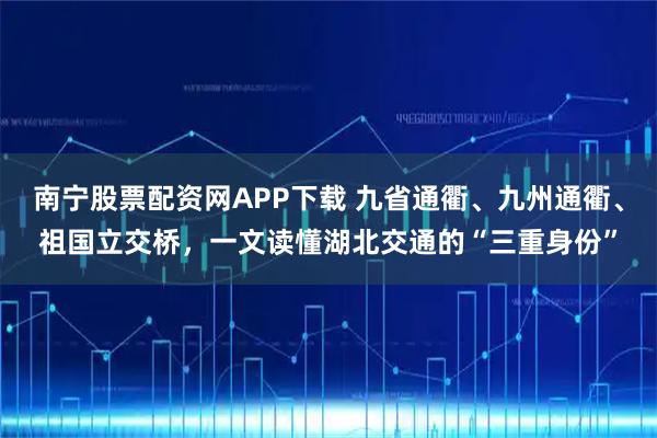 南宁股票配资网APP下载 九省通衢、九州通衢、祖国立交桥，一文读懂湖北交通的“三重身份”