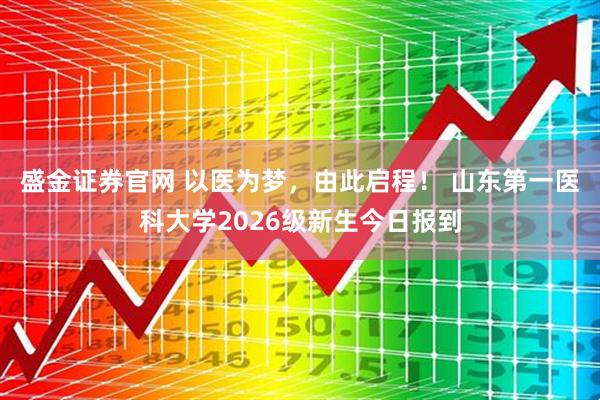 盛金证券官网 以医为梦，由此启程！ 山东第一医科大学2026级新生今日报到