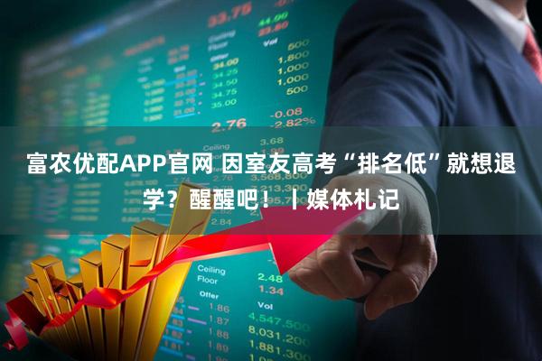富农优配APP官网 因室友高考“排名低”就想退学？醒醒吧！丨媒体札记