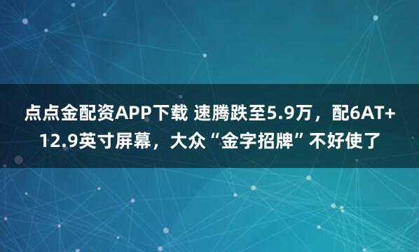点点金配资APP下载 速腾跌至5.9万，配6AT+12.9英寸屏幕，大众“金字招牌”不好使了