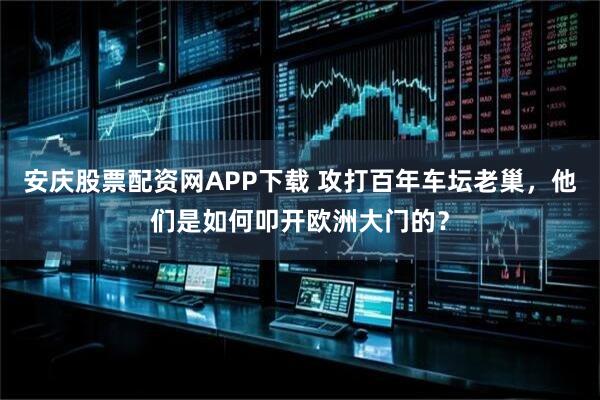 安庆股票配资网APP下载 攻打百年车坛老巢，他们是如何叩开欧洲大门的？