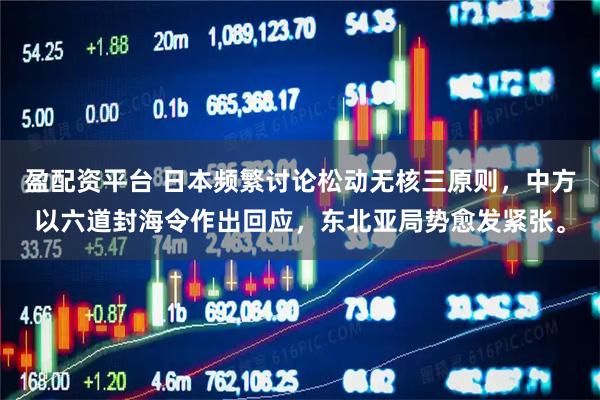 盈配资平台 日本频繁讨论松动无核三原则，中方以六道封海令作出回应，东北亚局势愈发紧张。